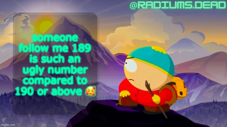 radiums.dead cartman template | someone follow me 189 is such an ugly number compared to 190 or above 🥰 | image tagged in radiums dead cartman template | made w/ Imgflip meme maker
