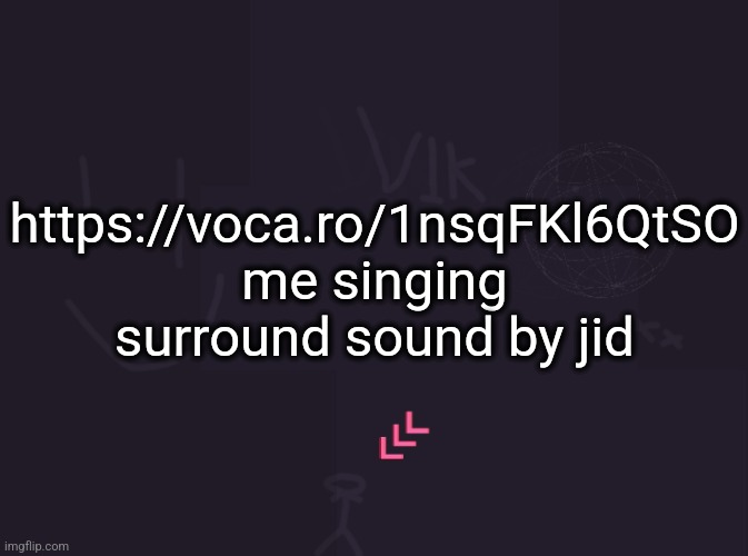 if someone says "here before link" I will diddle them for lying | https://voca.ro/1nsqFKl6QtSO
me singing surround sound by jid | image tagged in vik's image | made w/ Imgflip meme maker