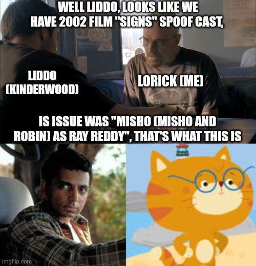 WELL LIDDO, LOOKS LIKE WE HAVE 2002 FILM "SIGNS" SPOOF CAST, LORICK (ME); LIDDO (KINDERWOOD); IS ISSUE WAS "MISHO (MISHO AND ROBIN) AS RAY REDDY", THAT'S WHAT THIS IS | image tagged in jesse what the hell are you talking about,meme,spoof cast,misho and robin,kinderwood,memes | made w/ Imgflip meme maker