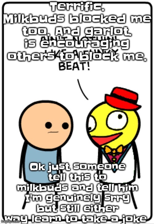 Ah dammit now I'm stressed and cidal again | Terrific. Milkbuds blocked me too. And garlot. is encouraging others to block me. Ok just someone tell this to milkbuds and tell him I'm genuinely srry but still either way learn to take a joke | image tagged in ain't nothing like a funky beat | made w/ Imgflip meme maker