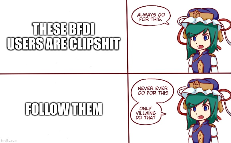 nice i remake it | THESE BFDI USERS ARE CLIPSHIT; FOLLOW THEM | image tagged in eiki shiki helps you choose | made w/ Imgflip meme maker