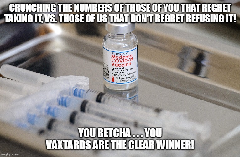 Full disclosure: the numbers were unable to include the opinions of the clotshotted deceased! | CRUNCHING THE NUMBERS OF THOSE OF YOU THAT REGRET TAKING IT, VS. THOSE OF US THAT DON'T REGRET REFUSING IT! YOU BETCHA . . . YOU VAXTARDS ARE THE CLEAR WINNER! | image tagged in vaxtards,vaccinites | made w/ Imgflip meme maker