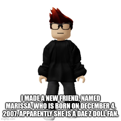 MC is also friends with a Dae Z Doll fan. | I MADE A NEW FRIEND, NAMED MARISSA, WHO IS BORN ON DECEMBER 4, 2007. APPARENTLY SHE IS A DAE Z DOLL FAN. | image tagged in mc,dae z doll,friends,memes,fan | made w/ Imgflip meme maker