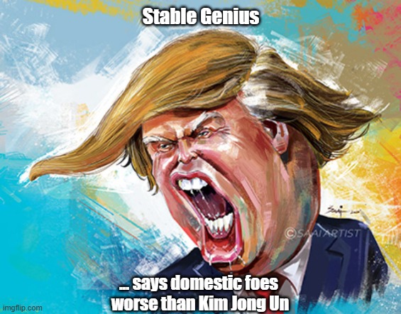 The Stable Genius Sucks Up To Kim Jung Un | Stable Genius; ... says domestic foes 
worse than Kim Jong Un | image tagged in trump,domestic enemies,kim jung un | made w/ Imgflip meme maker