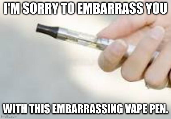 vape pen | I'M SORRY TO EMBARRASS YOU; WITH THIS EMBARRASSING VAPE PEN. | image tagged in vape | made w/ Imgflip meme maker