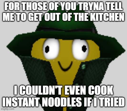 FOR THOSE OF YOU TRYNA TELL ME TO GET OUT OF THE KITCHEN; I COULDN'T EVEN COOK INSTANT NOODLES IF I TRIED | made w/ Imgflip meme maker