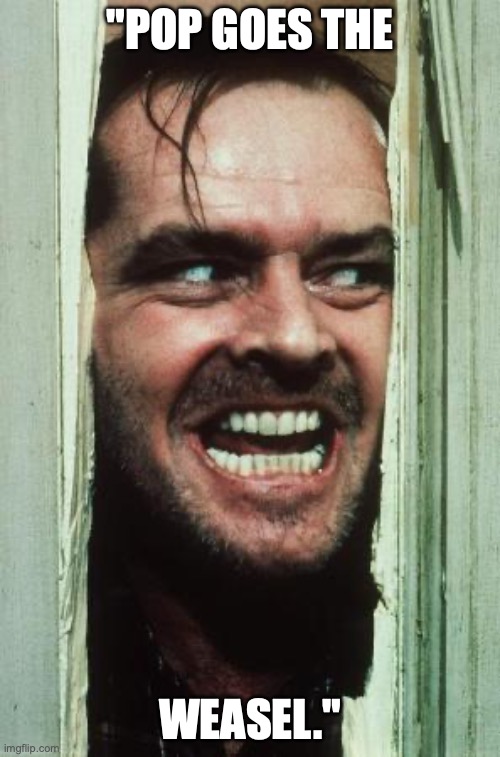 Here's Johnny | "POP GOES THE; WEASEL." | image tagged in memes,here's johnny | made w/ Imgflip meme maker