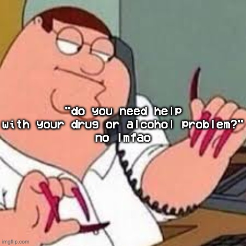 man these late night ads wild | "do you need help with your drug or alcohol problem?"
no lmfao | image tagged in peter griffin with nails | made w/ Imgflip meme maker