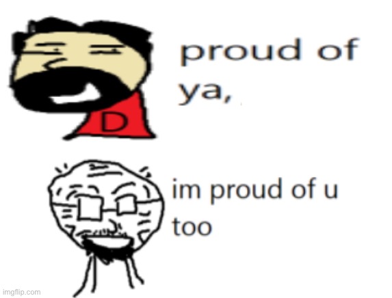 proud of ya | image tagged in proud of ya | made w/ Imgflip meme maker