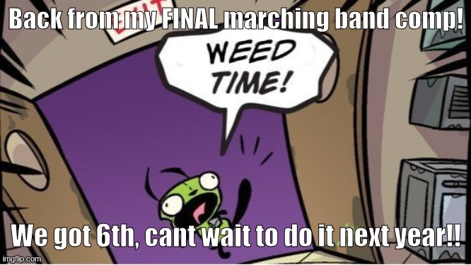 weed time | Back from my FINAL marching band comp! We got 6th, cant wait to do it next year!! | image tagged in weed time | made w/ Imgflip meme maker