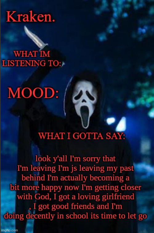 kraken. ghost face temp | look y'all I'm sorry that I'm leaving I'm js leaving my past behind I'm actually becoming a bit more happy now I'm getting closer with God, I got a loving girlfriend , I got good friends and I'm doing decently in school its time to let go | image tagged in kraken ghost face temp | made w/ Imgflip meme maker
