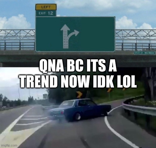 Left Exit 12 Off Ramp | QNA BC ITS A TREND NOW IDK LOL | image tagged in memes,left exit 12 off ramp,qna | made w/ Imgflip meme maker