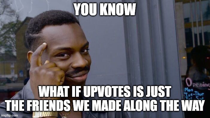 YOU KNOW WHAT IF UPVOTES IS JUST THE FRIENDS WE MADE ALONG THE WAY | image tagged in memes,roll safe think about it | made w/ Imgflip meme maker