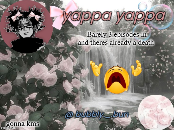 Nooo and she was such a good character WHYYYYY >:( | Barely 3 episodes in and theres already a death; gonna kms | image tagged in bubbly _ bun's temp | made w/ Imgflip meme maker