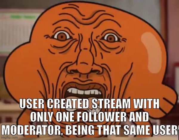 Extra points if the user actively posts in that stream as if anybody is actually looking at the memes in it | USER CREATED STREAM WITH ONLY ONE FOLLOWER AND MODERATOR, BEING THAT SAME USER | image tagged in gumball darwin upset | made w/ Imgflip meme maker
