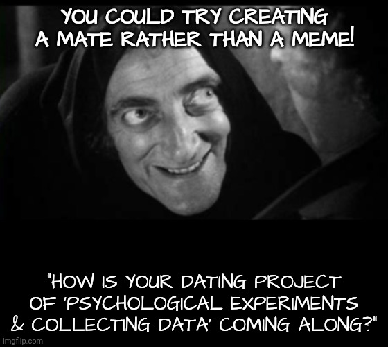 YOU COULD TRY CREATING A MATE RATHER THAN A MEME! "HOW IS YOUR DATING PROJECT OF 'PSYCHOLOGICAL EXPERIMENTS & COLLECTING DATA' COMING ALONG? | made w/ Imgflip meme maker