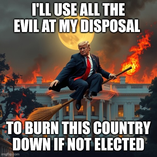 Evil is Here | I'LL USE ALL THE EVIL AT MY DISPOSAL; TO BURN THIS COUNTRY DOWN IF NOT ELECTED | image tagged in trump,maga,evil,dark,witches | made w/ Imgflip meme maker