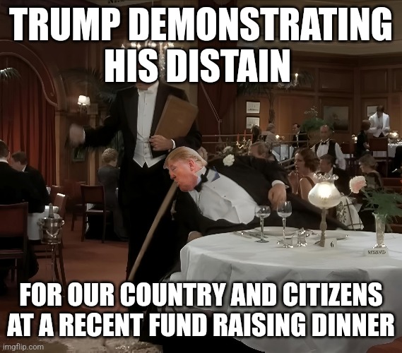 Sick | TRUMP DEMONSTRATING HIS DISTAIN; FOR OUR COUNTRY AND CITIZENS AT A RECENT FUND RAISING DINNER | image tagged in trump,maga,enemy | made w/ Imgflip meme maker