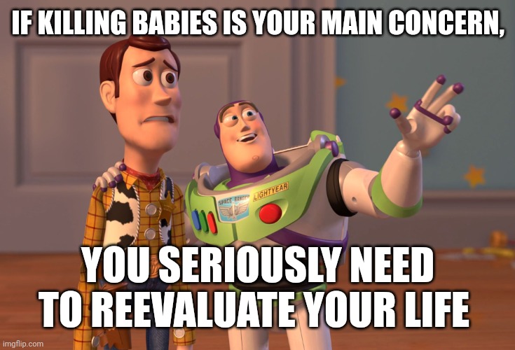 X, X Everywhere | IF KILLING BABIES IS YOUR MAIN CONCERN, YOU SERIOUSLY NEED TO REEVALUATE YOUR LIFE | image tagged in memes,x x everywhere | made w/ Imgflip meme maker