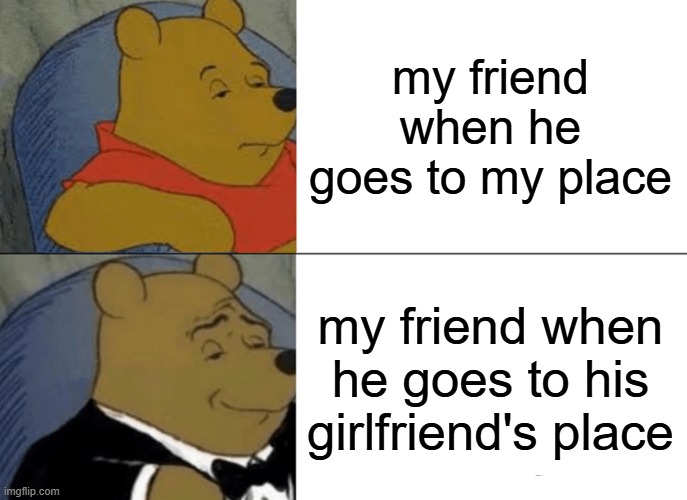 Tuxedo Winnie The Pooh Meme | my friend when he goes to my place; my friend when he goes to his girlfriend's place | image tagged in memes,tuxedo winnie the pooh | made w/ Imgflip meme maker