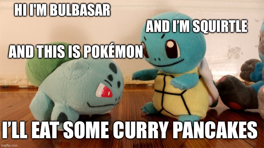 Curry Pancakes | HI I'M BULBASAR; AND I’M SQUIRTLE; AND THIS IS POKÉMON; I’LL EAT SOME CURRY PANCAKES | image tagged in pokemon talk | made w/ Imgflip meme maker