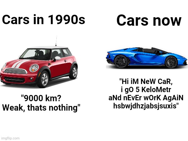 Car then and now | Cars now; Cars in 1990s; "Hi iM NeW CaR, i gO 5 KeloMetr aNd nEvEr wOrK AgAiN hsbwjdhzjabsjsuxis"; "9000 km? Weak, thats nothing" | image tagged in funny,memes,cars,lamborghini | made w/ Imgflip meme maker