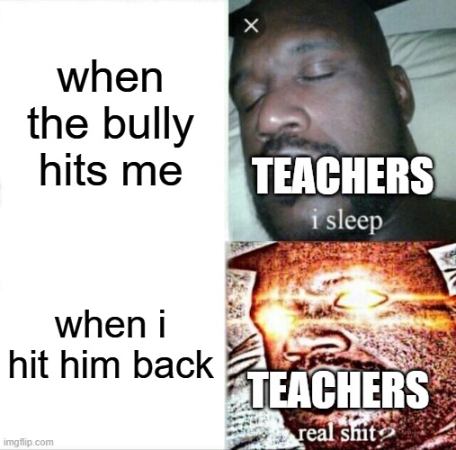 When bully hits me vs when i hit back | when the bully hits me; TEACHERS; when i hit him back; TEACHERS | image tagged in memes,sleeping shaq,rickroll,never gonna give you up | made w/ Imgflip meme maker