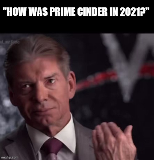 she was special... | "HOW WAS PRIME CINDER IN 2021?" | image tagged in vince mcmahon crying | made w/ Imgflip meme maker