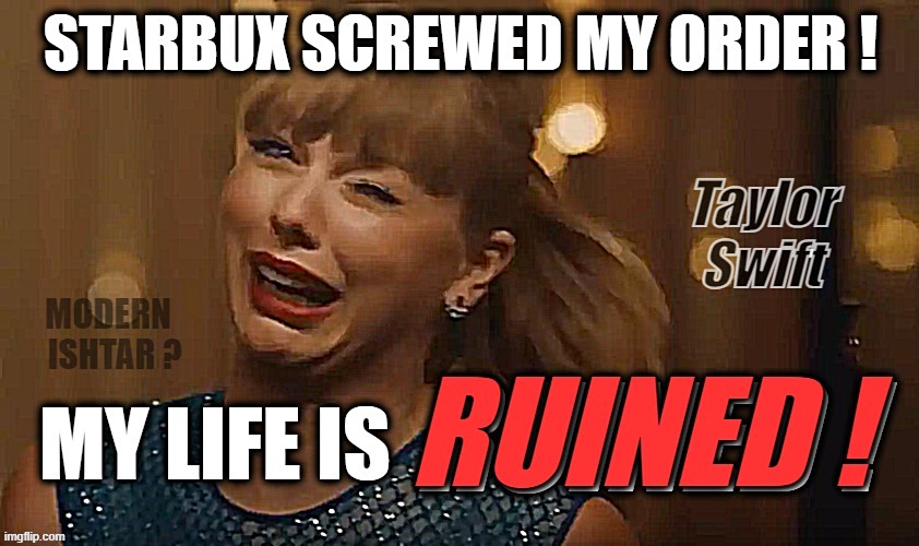 LIFE IS RUINED... | image tagged in taylor swift,starbucks,screwed,ruined,ishtar,my life | made w/ Imgflip meme maker