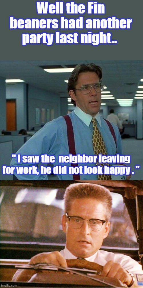 A lot of people are at thier breaking point of tolerance & compasion for " Immigrants " Never vote for a DEM. | Well the Fin beaners had another party last night.. " I saw the  neighbor leaving for work, he did not look happy . " | image tagged in memes,that would be great | made w/ Imgflip meme maker