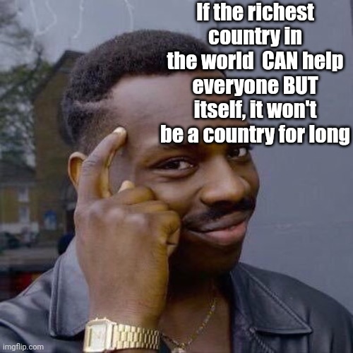 Thinking Black Guy | If the richest country in the world  CAN help everyone BUT itself, it won't be a country for long | image tagged in thinking black guy | made w/ Imgflip meme maker