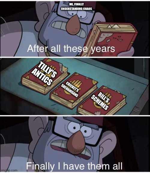 After all these years, Finally I have them all | ME, FINALLY UNDERSTANDING CHAOS; TILLY'S ANTICS; CRICKET'S SHENANIGANS; BILL'S SCHEMES | image tagged in after all these years finally i have them all,big city greens | made w/ Imgflip meme maker