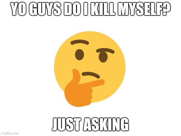 Do i killl myself | YO GUYS DO I KILL MYSELF? JUST ASKING | image tagged in thinking | made w/ Imgflip meme maker