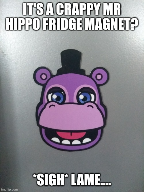 My Mr Hippo magnet :3 | IT'S A CRAPPY MR HIPPO FRIDGE MAGNET? *SIGH* LAME.... | image tagged in fnaf,magnet,fnaf security breach | made w/ Imgflip meme maker