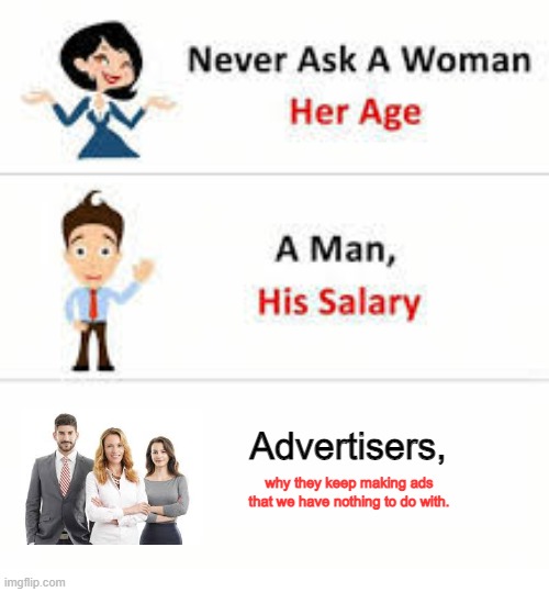 Advertisment problem | Advertisers, why they keep making ads that we have nothing to do with. | image tagged in never ask a woman her age,advertisement | made w/ Imgflip meme maker