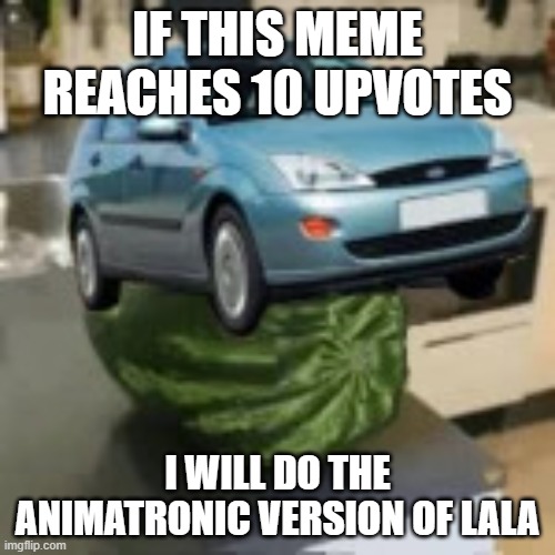 FocusMelon | IF THIS MEME REACHES 10 UPVOTES; I WILL DO THE ANIMATRONIC VERSION OF LALA | image tagged in focusmelon | made w/ Imgflip meme maker