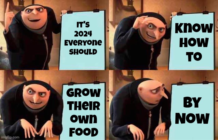 Where Do You Think Food Comes From? | It's 2024
Everyone
should; Know
how
to; By
Now; Grow
their
own
food | image tagged in memes,gru's plan,food,nutrition,gardening,fruits and vegetables | made w/ Imgflip meme maker