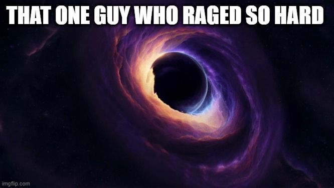 black ''hole'' | THAT ONE GUY WHO RAGED SO HARD | image tagged in blackhole,sus,black,rage | made w/ Imgflip meme maker