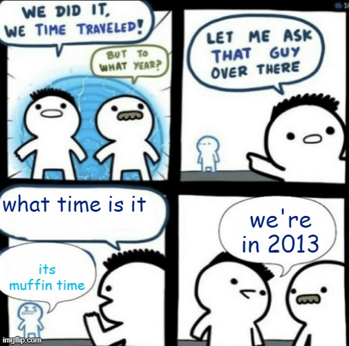 We did it! We time traveled! | what time is it; we're in 2013; its muffin time | image tagged in we did it we time traveled | made w/ Imgflip meme maker