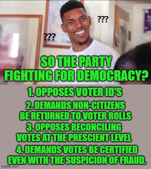 Confusing right? | SO THE PARTY FIGHTING FOR DEMOCRACY? 1. OPPOSES VOTER ID'S; 2. DEMANDS NON-CITIZENS BE RETURNED TO VOTER ROLLS; 3. OPPOSES RECONCILING VOTES AT THE PRESCIENT LEVEL; 4. DEMANDS VOTES BE CERTIFIED EVEN WITH THE SUSPICION OF FRAUD. | image tagged in black guy confused | made w/ Imgflip meme maker