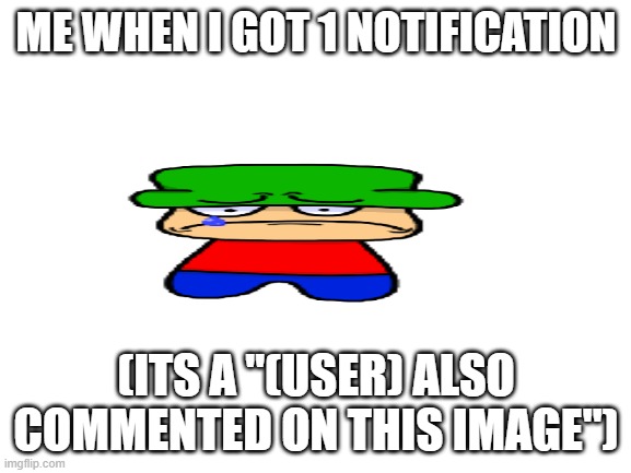 WHY DO I GOT 1 NOTIFICATION!??!?!? | ME WHEN I GOT 1 NOTIFICATION; (ITS A "(USER) ALSO COMMENTED ON THIS IMAGE") | image tagged in blank white template,notifications,funny memes,memes | made w/ Imgflip meme maker