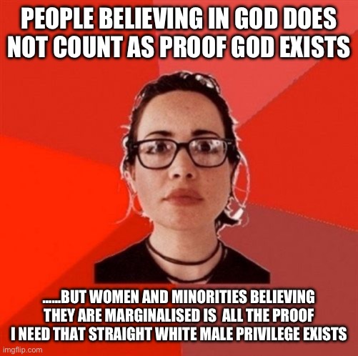 Left Wing Hypocrisy #30,567: | PEOPLE BELIEVING IN GOD DOES NOT COUNT AS PROOF GOD EXISTS; ……BUT WOMEN AND MINORITIES BELIEVING THEY ARE MARGINALISED IS  ALL THE PROOF I NEED THAT STRAIGHT WHITE MALE PRIVILEGE EXISTS | image tagged in liberal douche garofalo | made w/ Imgflip meme maker