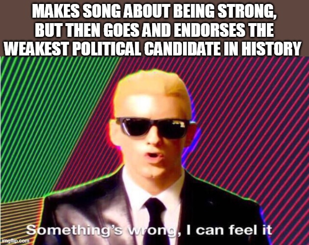 MAKES SONG ABOUT BEING STRONG, BUT THEN GOES AND ENDORSES THE WEAKEST POLITICAL CANDIDATE IN HISTORY | image tagged in something s wrong | made w/ Imgflip meme maker