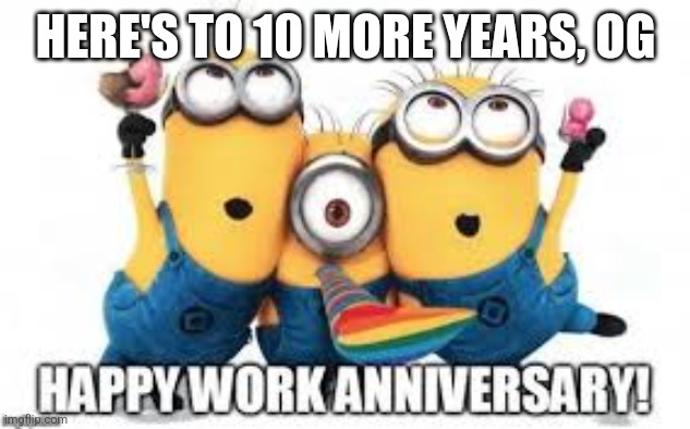 Minions Work Anniversary | HERE'S TO 10 MORE YEARS, OG | image tagged in minions work anniversary | made w/ Imgflip meme maker