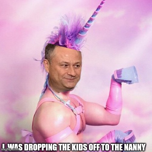 Unicorn MAN Meme | I  WAS DROPPING THE KIDS OFF TO THE NANNY | image tagged in memes,unicorn man | made w/ Imgflip meme maker