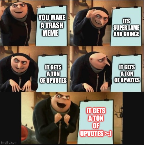 a trash meme | YOU MAKE A TRASH MEME; ITS SUPER LAME AND CRINGE; IT GETS A TON OF UPVOTES; IT GETS A TON OF UPVOTES; IT GETS A TON OF UPVOTES >:) | image tagged in 5 panel gru meme,memes,despicable me,gru's plan,grus plan,dm | made w/ Imgflip meme maker