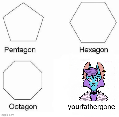 Pentagon Hexagon Octagon | yourfathergone | image tagged in memes,pentagon hexagon octagon | made w/ Imgflip meme maker