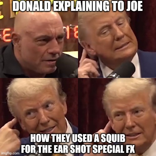 Squib special fx | DONALD EXPLAINING TO JOE; HOW THEY USED A SQUIB FOR THE EAR SHOT SPECIAL FX | image tagged in trump on joe rogan experience | made w/ Imgflip meme maker