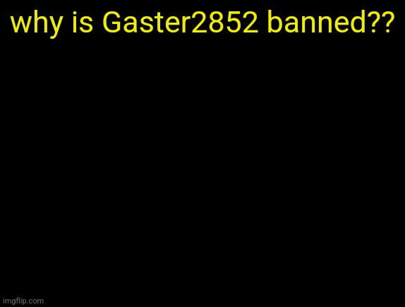 cyrus temp | why is Gaster2852 banned?? | image tagged in cyrus temp | made w/ Imgflip meme maker