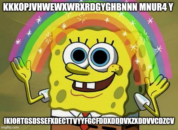 Imagination Spongebob | KKKOPJVHWEWXWRXRDGYGHBNNN MNUR4 Y; IKIORTGSDSSEFXDECTTVYYFGCFDDXDDDVXZXDDVVCDZCV | image tagged in memes,imagination spongebob | made w/ Imgflip meme maker